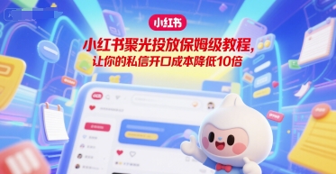 小红书聚光投放保姆级教程，让你的私信开口成本降低10倍-副业资源网
