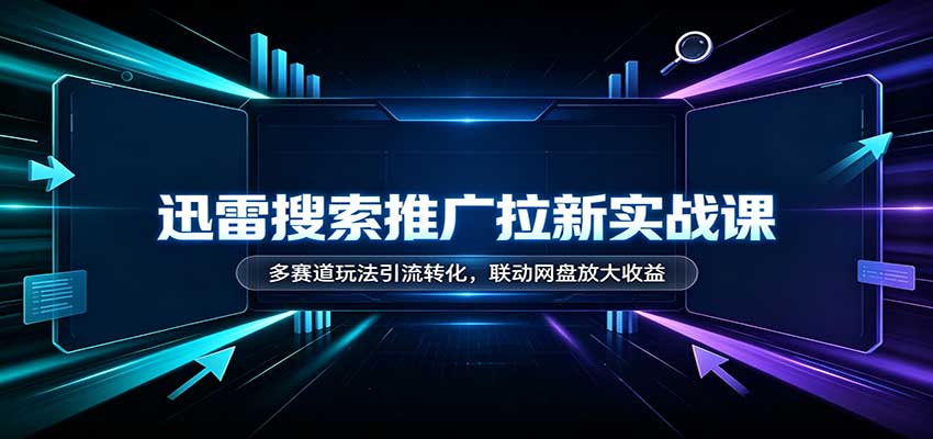 迅雷搜索推广拉新实战课：多赛道玩法引流转化，联动网盘放大收益-副业资源网