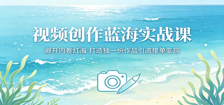 视频创作蓝海实战课：避开内卷红海，打造独一份作品引流接单变现-副业资源网