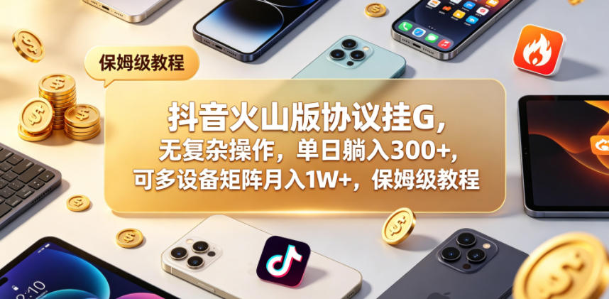 抖音火山版协议挂G，无复杂操作，单日躺入300+，可多设备矩阵月入1W+，保姆级教程【揭秘】-副业资源网