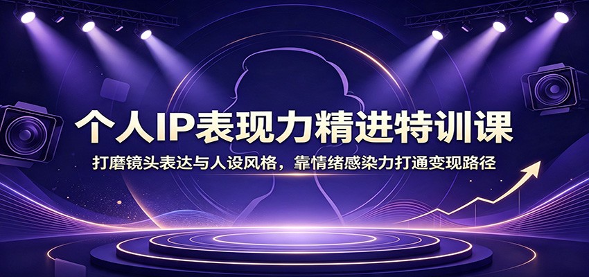 个人IP表现力精进特训课：打磨镜头表达与人设风格，靠情绪感染力打通变现路径-副业资源网