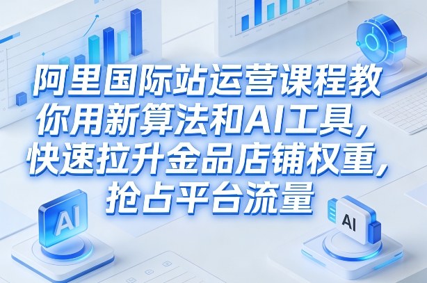 阿里国际站运营课程,教你用新算法和AI工具,快速拉升金品店铺权重,抢占平台流量(更新2026年08月)-副业资源网