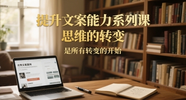 提升文案能力系列课，思维的转变，是所有转变的开始-副业资源网