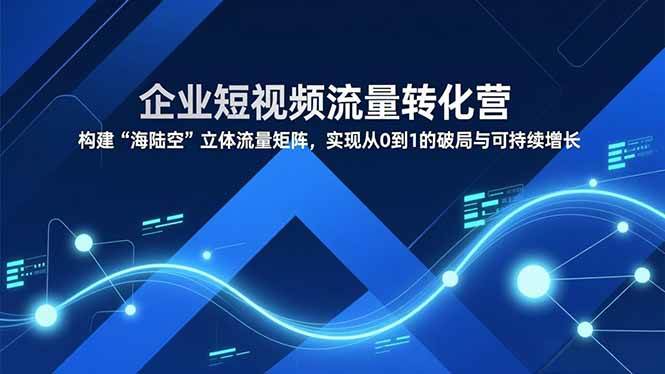 （16959期）企业短视频流量转化营，构建“海陆空”立体流量矩阵，实现从0到1的破局与可持续增长-副业资源网