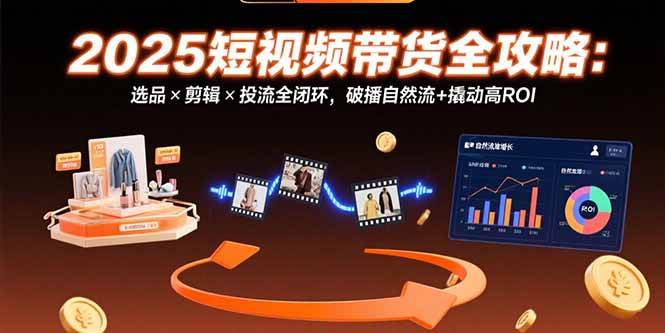 （15513期）2025短视频带货全攻略：选品×剪辑×投流全闭环，破播自然流+撬动高ROI-副业资源网