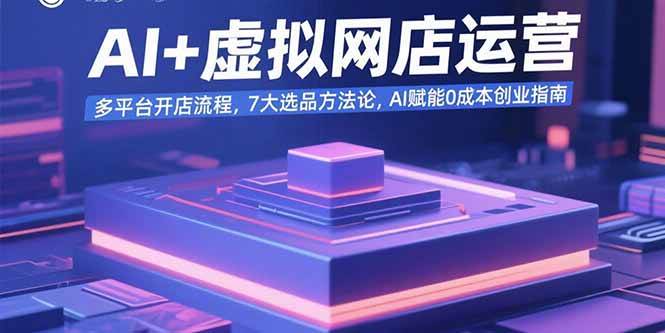 （15692期）AI+虚拟网店运营：多平台开店流程，7大选品方法论，AI赋能0成本创业指南-副业资源网