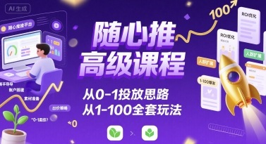 随心推高级课程，从0-1投放思路，也有从1-100的全套玩法-副业资源网
