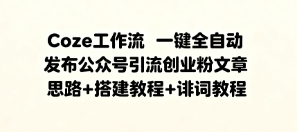Coze工作流一键全自动发布公众号引流创业粉文章，思路+搭建教程+提示词教程-副业资源网