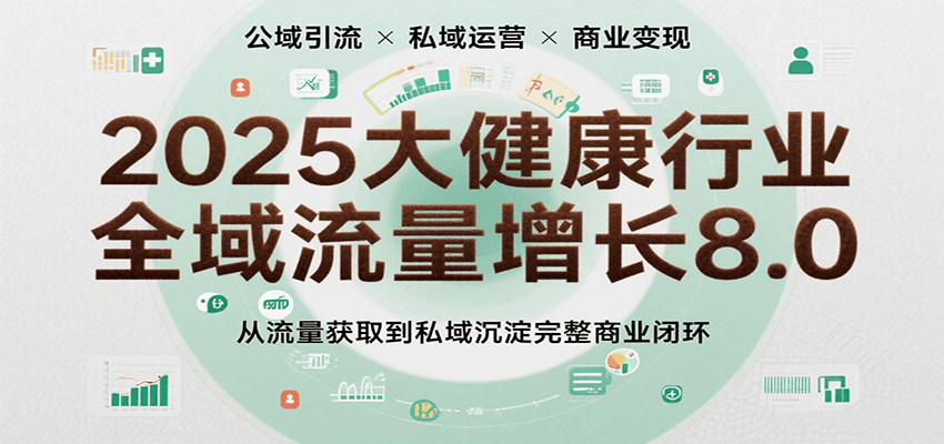 2025大健康行业全域流量增长8.0，从流量获取到私域沉淀完整商业闭环-副业资源网