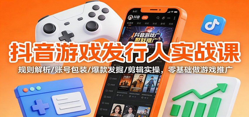 抖音游戏发行人实战课：规则解析/账号包装/爆款发掘 /剪辑实操，零基础做游戏推广-副业资源网