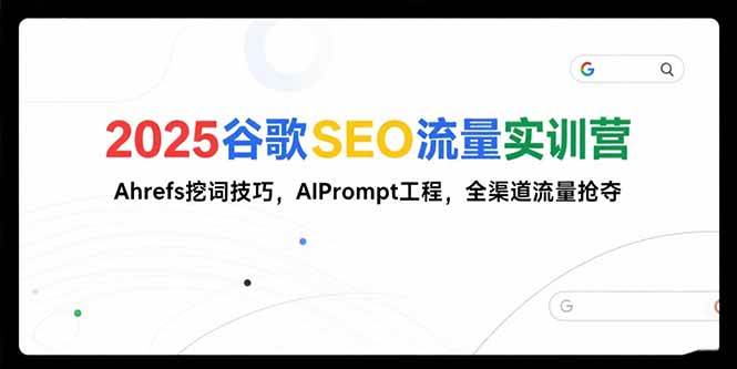 （15411期）2025谷歌SEO流量实训营;，Ahrefs挖词技巧，AIPrompt工程，全渠道流量抢夺-副业资源网