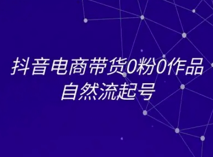 抖音电商带货0粉0作品自然流起号，抖音电商教程-副业资源网
