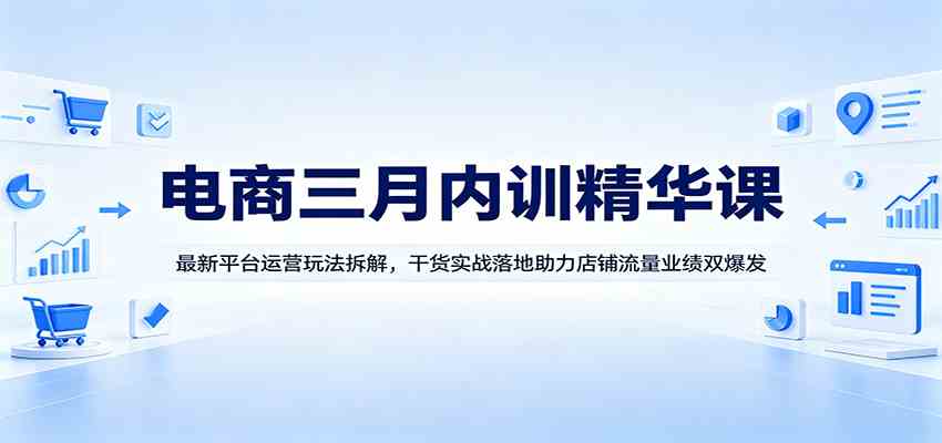 电商三月内训精华课：最新平台运营玩法拆解，干货实战落地助力店铺流量业绩双爆发-副业资源网