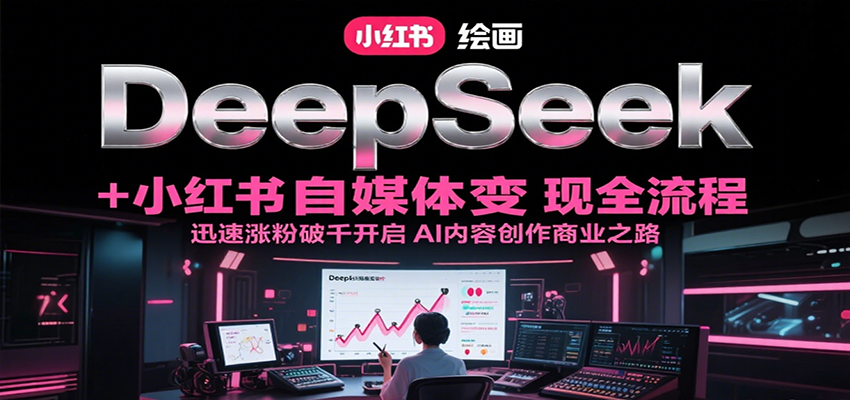 DeepSeek绘画+小红书自媒体变现全流程，迅速涨粉破千开启AI内容创作商业之路-副业资源网
