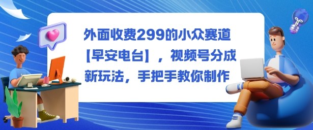 外面收费299的小众赛道【早安电台】,视频号分成新玩法,手把手教你制作-副业资源网