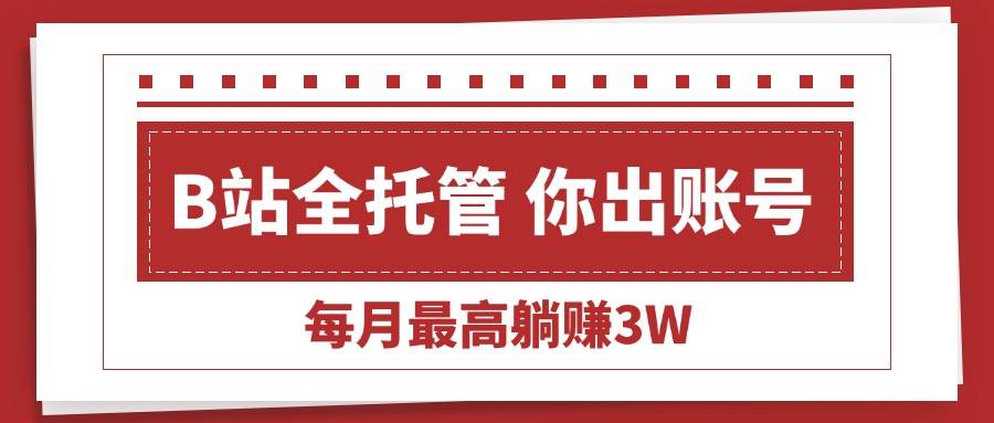 （15547期）【B站全程托管 】你出账号，我来运营，每月最高躺赚3W-副业资源网
