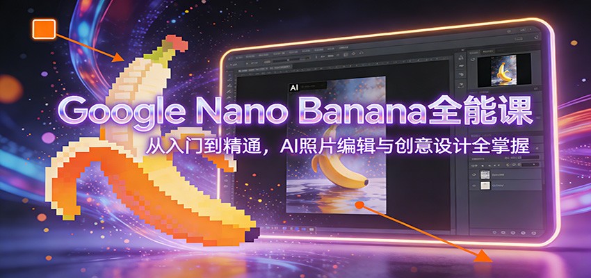 Google Nano Banana全能课：从入门到精通，AI照片编辑与创意设计全掌握-副业资源网