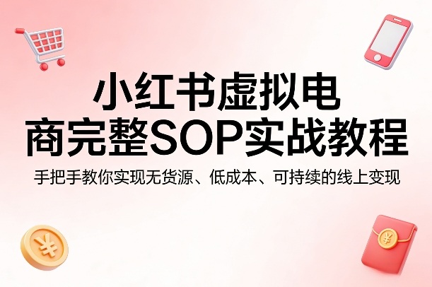小红书虚拟电商完整SOP实战教程，手把手教你，实现无货源、低成本、可持续的线上变现-副业资源网