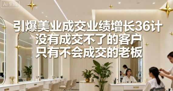 引爆美业成交业绩增长36计，没有成交不了的客户，只有不会成交的老板-副业资源网