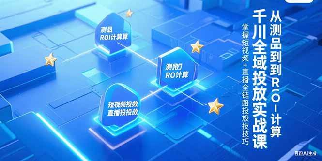 （15256期）千川全域投放实战课，从测品到ROI计算，掌握短视频+直播全链路投放技巧-副业资源网