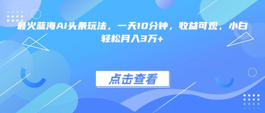（15113期）最火蓝海AI头条玩法，一天10分钟，收益可观，小白轻松月入3万+-副业资源网