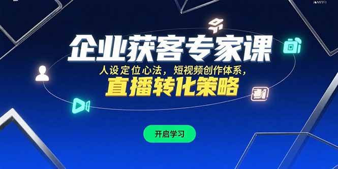 （15397期）企业获客专家课，人设定位心法，短视频创作体系，直播转化策略-副业资源网