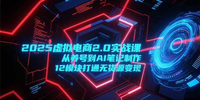 （15206期）2025虚拟电商2.0实战课，从养号到AI笔记制作，12模块打通无货源变现-副业资源网