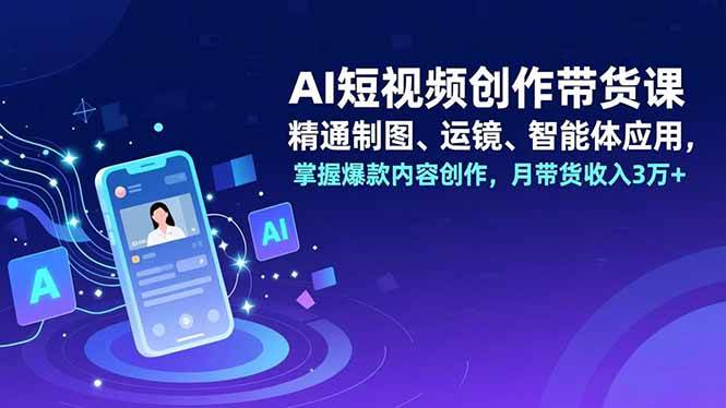 （16871期）AI短视频创作带货课，精通制图、运镜、智能体应用，掌握爆款内容创作，月带货收入3万+-副业资源网