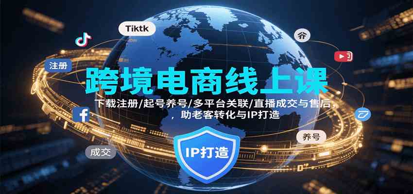 跨境电商线上课，下载注册/起号养号/多平台关联/直播成交与售后，IP打造与老客转化-副业资源网