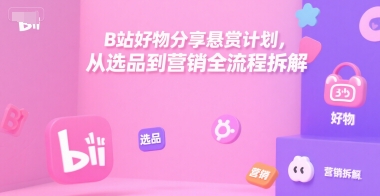 B站好物分享悬赏计划，从选品到营销全流程拆解-副业资源网