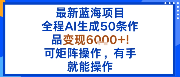 最新蓝海项目：全程AI生成50条作品变现6k+，可矩阵操作，有手就能操作-副业资源网