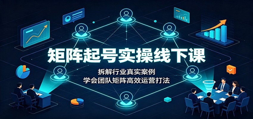 矩阵起号实操线下课:拆解行业真实案例,学会团队矩阵高效运营打法-副业资源网