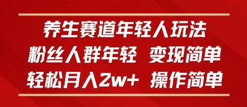 养生赛道年轻人玩法，粉丝人群年轻，变现简单，轻松月入2w+，操作简单-副业资源网