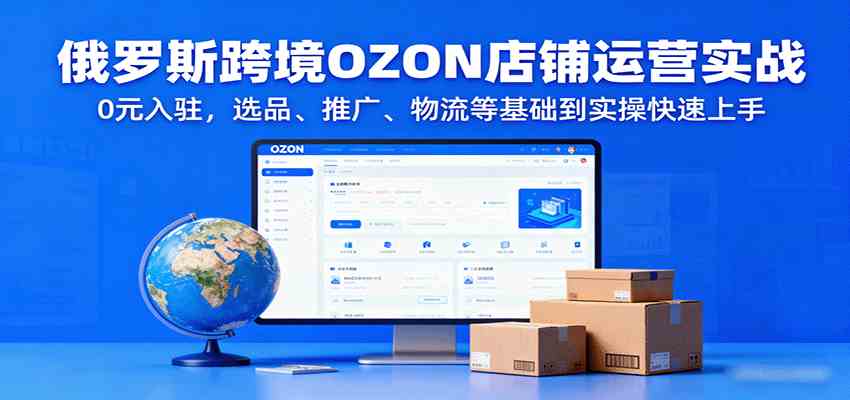 俄罗斯跨境OZON店铺运营实战，0元入驻，选品、推广、物流等基础到实操快速上手-副业资源网