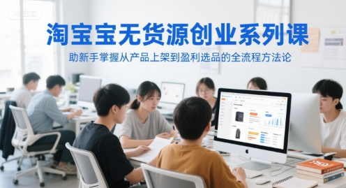 淘宝无货源创业系列课，助新手掌握从产品上架到盈利选品的全流程方法论-副业资源网