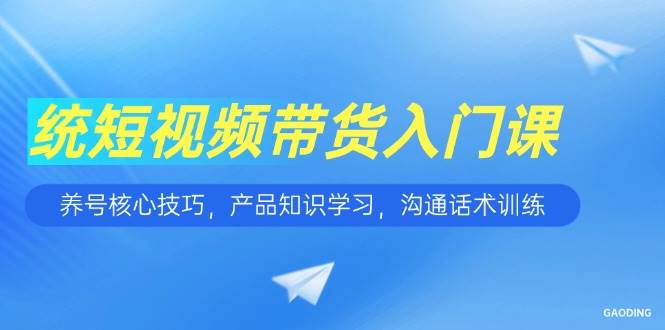 （15091期）短视频带货入门课，养号核心技巧，产品知识学习，沟通话术训练-副业资源网