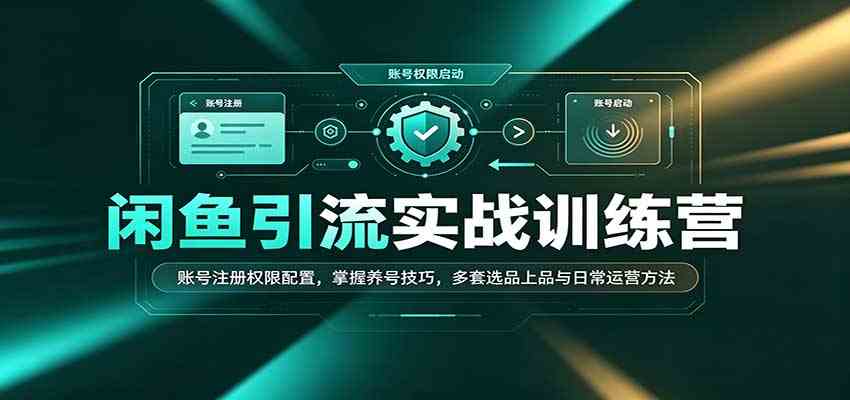 闲鱼引流实战训练营：账号注册权限配置，掌握养号技巧，多套选品上品与日常运营方法-副业资源网