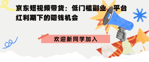 京东短视频带货：低门槛副业，平台红利期下的賺钱机会-副业资源网