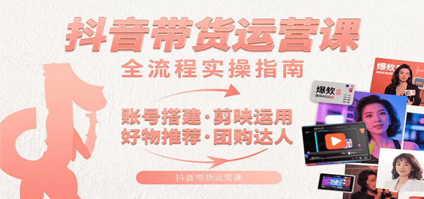 抖音带货运营课：含账号搭建、剪映运用、好物推荐、团购达人等内容，教你玩转抖音-副业资源网