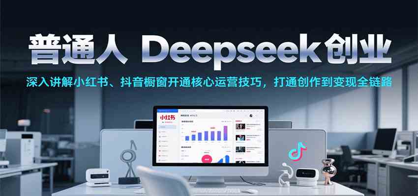普通人Deepseek创业，小红书、抖音橱窗开通核心运营技巧，打通创作到变现全链路-副业资源网