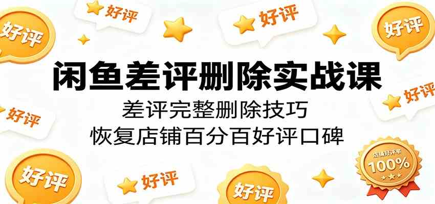 闲鱼差评删除实战课：差评完整删除技巧，恢复店铺百分百好评口碑-副业资源网