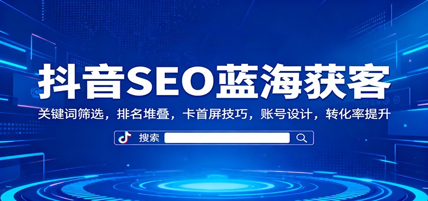 抖音SEO蓝海获客:关键词筛选,排名堆叠,卡首屏技巧,账号设计,转化率提升-副业资源网