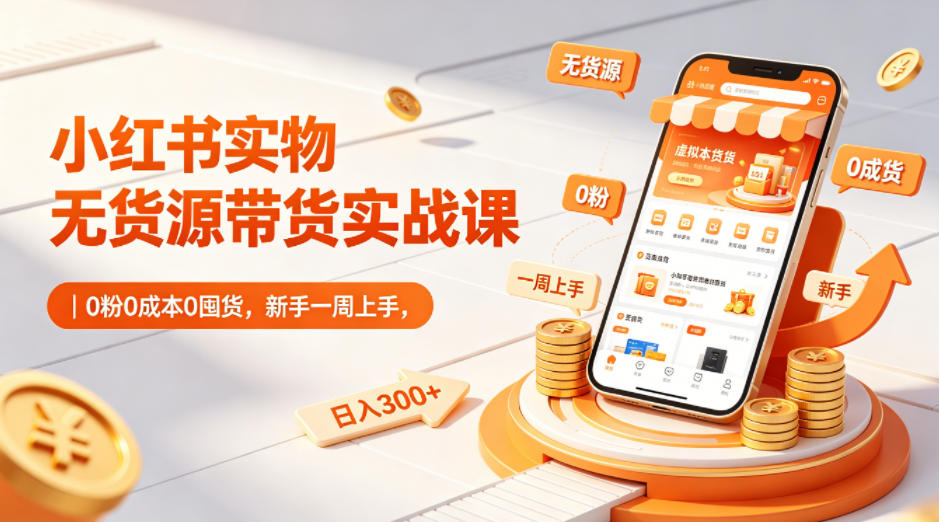 小红书实物无货源带货实战课｜0粉0成本0囤货，新手一周上手，日入300+（更新0812）-副业资源网