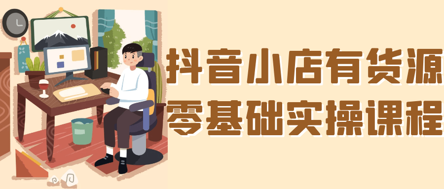 抖音小店有货源零基础实操课程-副业资源网