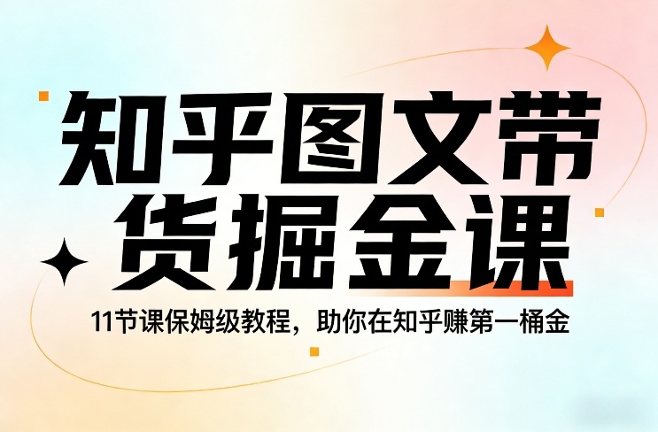 知乎图文带货掘金课，11节课保姆级教程，助你在知乎賺第一桶金-副业资源网