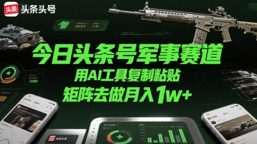 今日头条号军事赛道，用AI工具复制粘贴，矩阵去做月入1w+-副业资源网