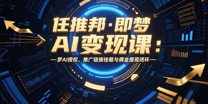 （15467期）任推邦·即梦AI变现课：梦AI授权、推广链接挂载与佣金提现闭环-副业资源网
