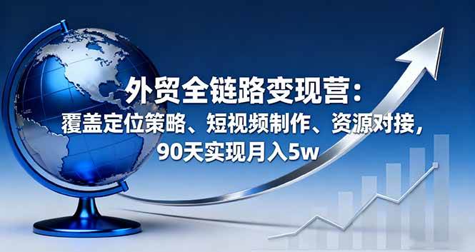 （16173期）外贸全链路变现营：覆盖定位策略、短视频制作、资源对接，90天实现月入5w-副业资源网