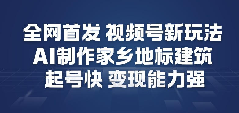 全网首发，视频号新玩法，AI制作家乡地标建筑，起号快，变现能力强-副业资源网