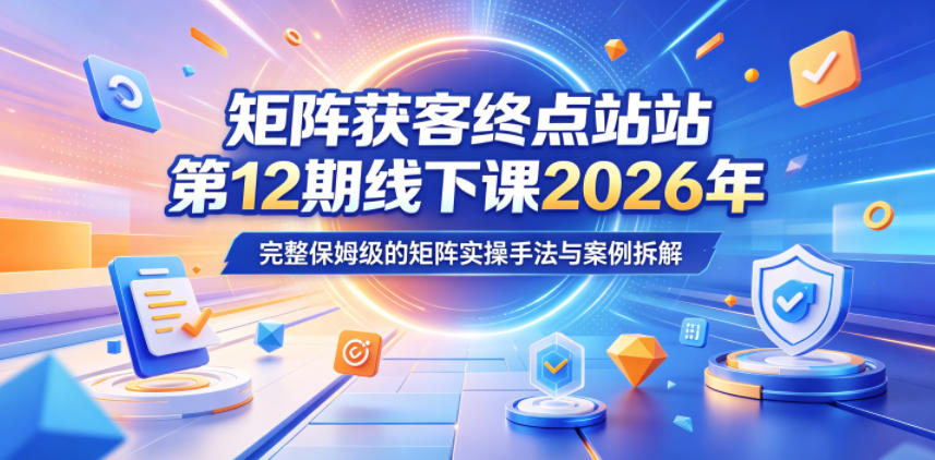 矩阵获客终点站第12期线下课2026年5月22-23号，完整保姆级的矩阵实操手法与案例拆解-副业资源网